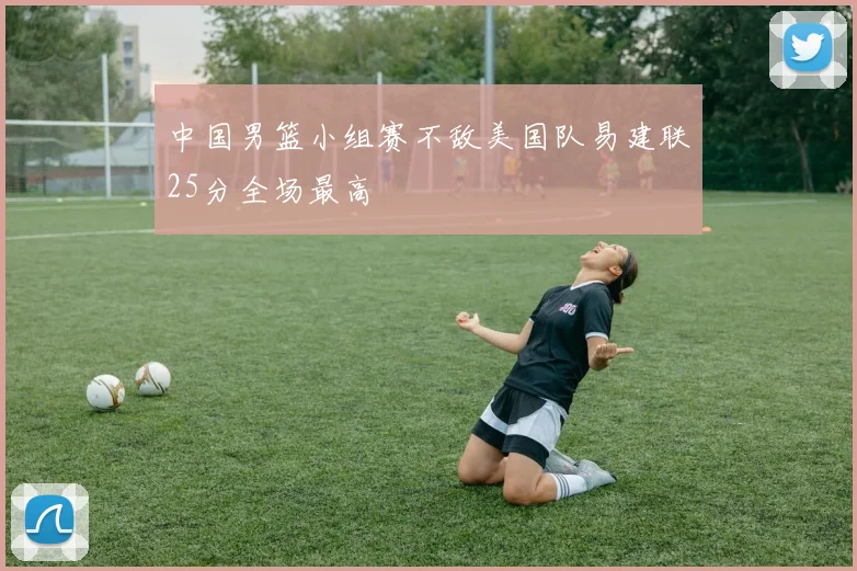 中国男篮小组赛不敌美国队易建联25分全场最高