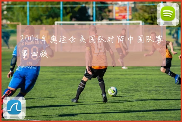 2004年奥运会美国队对阵中国队赛事回顾