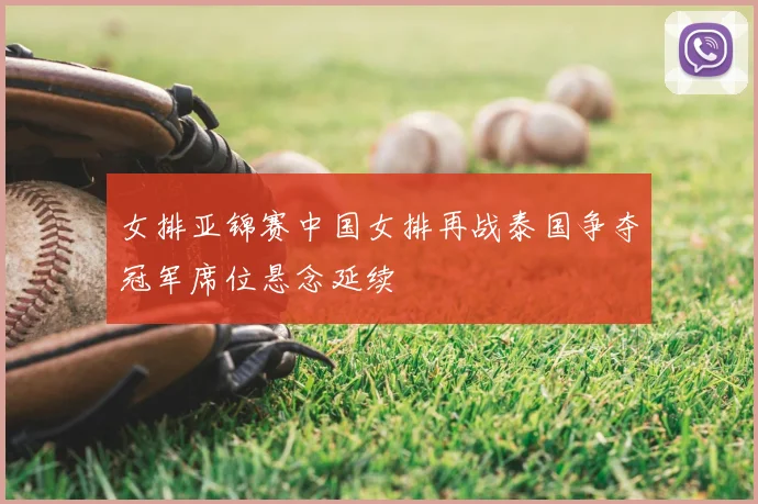 女排亚锦赛中国女排再战泰国争夺冠军席位悬念延续
