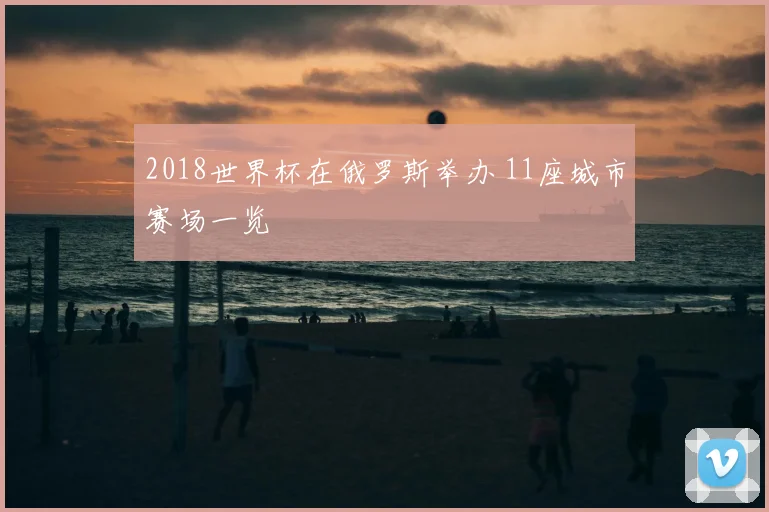 2018世界杯在俄罗斯举办 11座城市赛场一览
