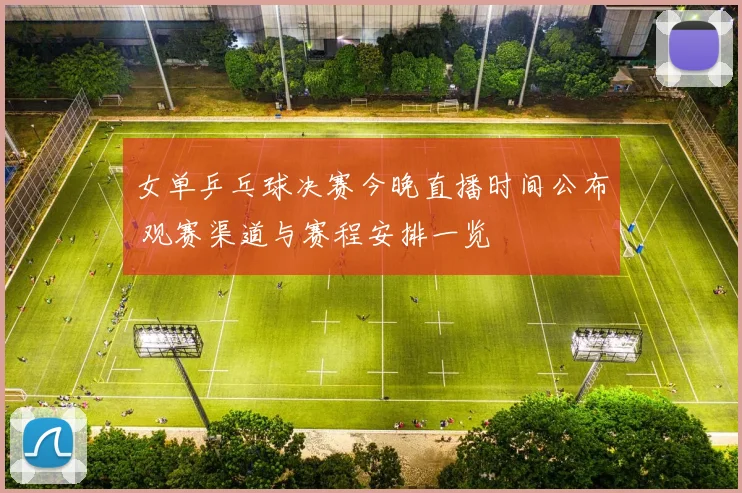女单乒乓球决赛今晚直播时间公布 观赛渠道与赛程安排一览