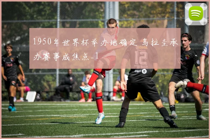 1950年世界杯举办地确定 乌拉圭承办赛事成焦点_1