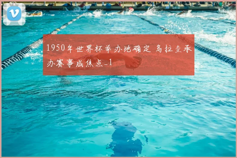 1950年世界杯举办地确定 乌拉圭承办赛事成焦点_1