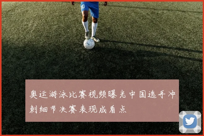 奥运游泳比赛视频曝光中国选手冲刺细节决赛表现成看点