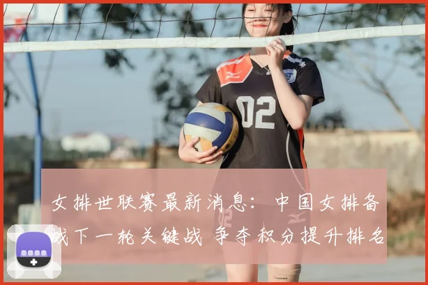 女排世联赛最新消息：中国女排备战下一轮关键战 争夺积分提升排名