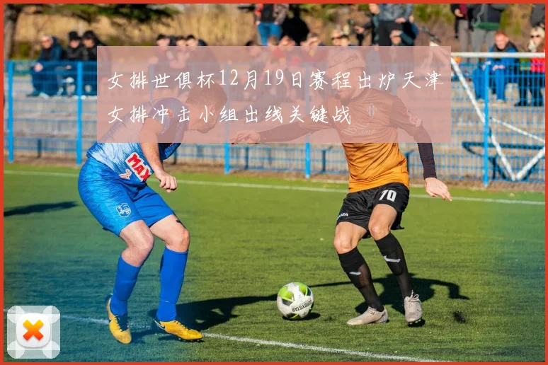 女排世俱杯12月19日赛程出炉天津女排冲击小组出线关键战