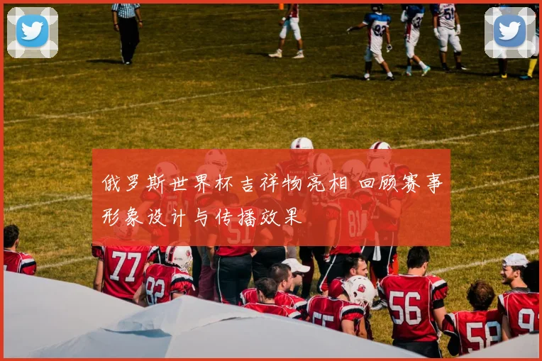 俄罗斯世界杯吉祥物亮相 回顾赛事形象设计与传播效果