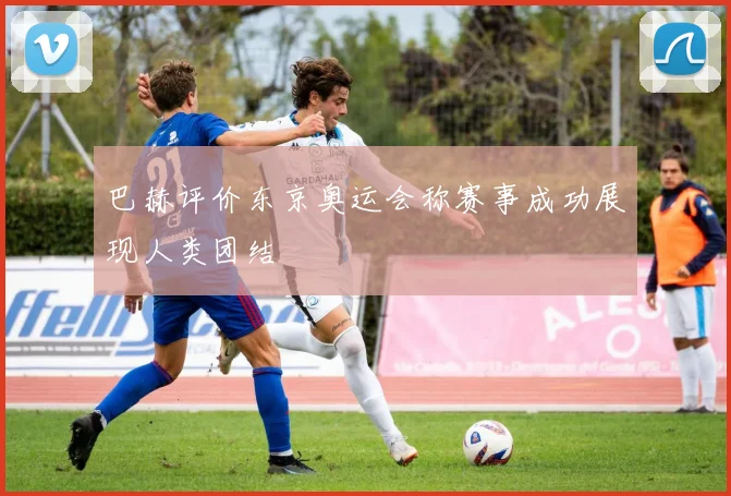 巴赫评价东京奥运会称赛事成功展现人类团结