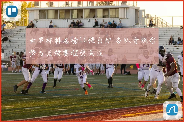 世界杯排名榜16强出炉 各队晋级形势与后续赛程受关注