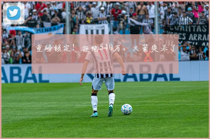 重磅锁定！拒绝540万，火箭爽呆了