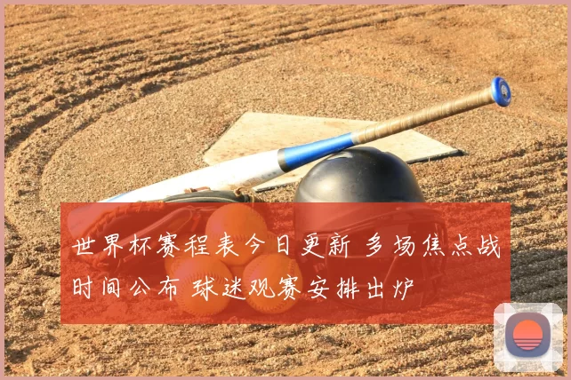 世界杯赛程表今日更新 多场焦点战时间公布 球迷观赛安排出炉
