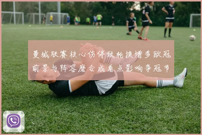 曼城联赛核心伤停致轮换增多欧冠前景与阵容磨合成看点影响争冠节奏