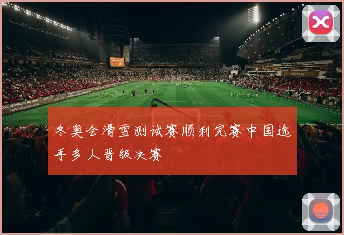 冬奥会滑雪测试赛顺利完赛中国选手多人晋级决赛