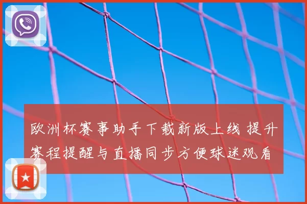 欧洲杯赛事助手下载新版上线 提升赛程提醒与直播同步方便球迷观看