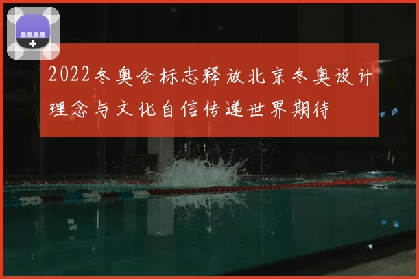 2022冬奥会标志释放北京冬奥设计理念与文化自信传递世界期待