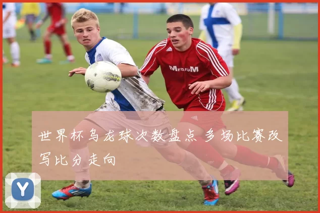 世界杯乌龙球次数盘点 多场比赛改写比分走向