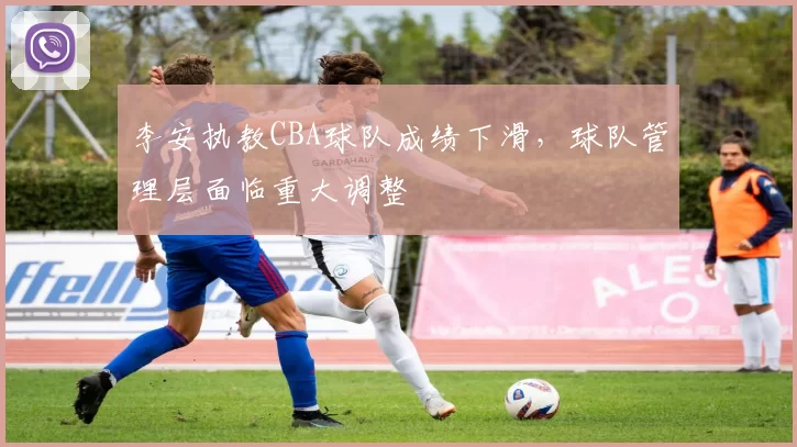 李安执教CBA球队成绩下滑,球队管理层面临重大调整