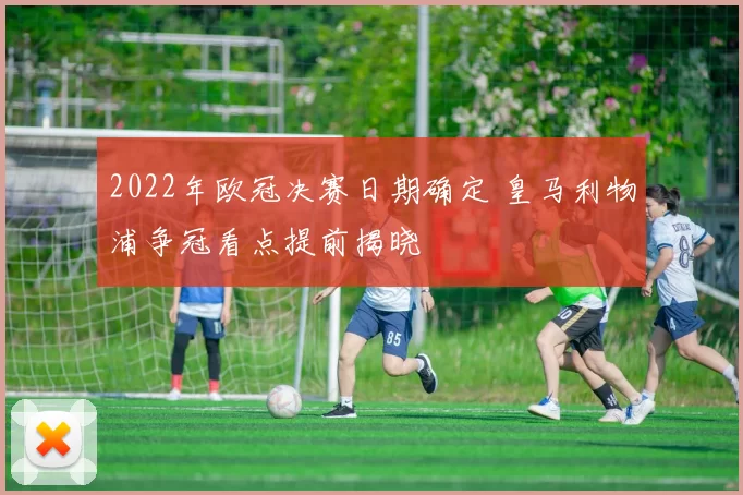 2022年欧冠决赛日期确定 皇马利物浦争冠看点提前揭晓