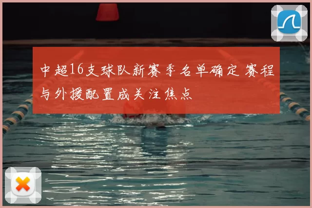 中超16支球队新赛季名单确定 赛程与外援配置成关注焦点