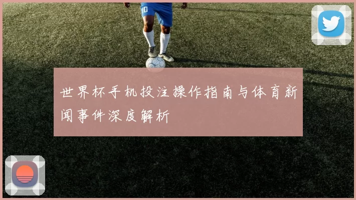 世界杯手机投注操作指南与体育新闻事件深度解析