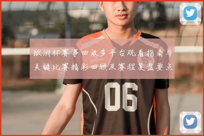 欧洲杯赛事回放多平台观看指南与关键比赛精彩回顾及赛程复盘要点