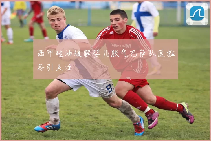西甲硅油缓解婴儿胀气巴萨队医推荐引关注