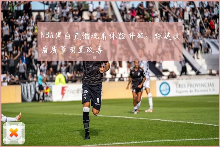 NBA黑白直播观看体验升级,球迷收看质量明显改善