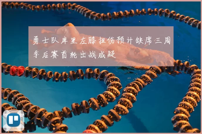 勇士队库里左膝扭伤预计缺席三周季后赛首轮出战成疑