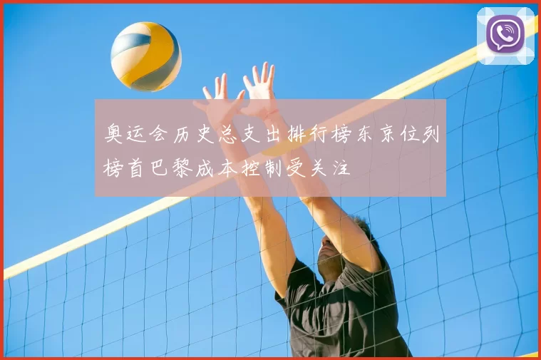 奥运会历史总支出排行榜东京位列榜首巴黎成本控制受关注