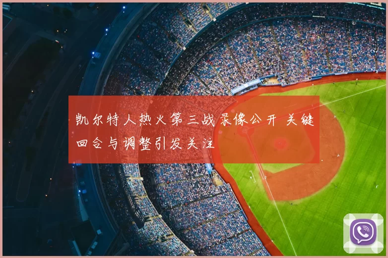凯尔特人热火第三战录像公开 关键回合与调整引发关注