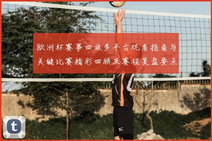 欧洲杯赛事回放多平台观看指南与关键比赛精彩回顾及赛程复盘要点