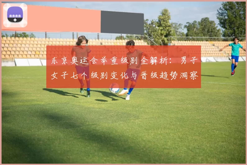 东京奥运会举重级别全解析:男子女子七个级别变化与晋级趋势洞察前瞻