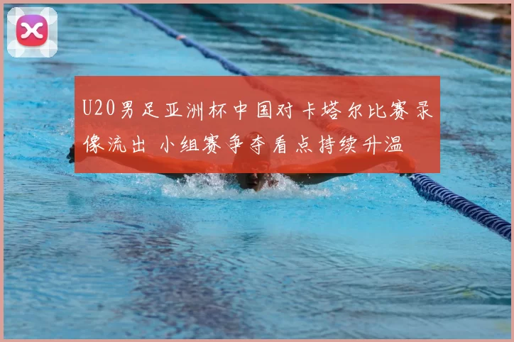 U20男足亚洲杯中国对卡塔尔比赛录像流出 小组赛争夺看点持续升温