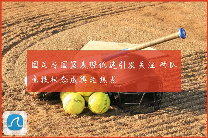 国足与国篮表现低迷引发关注 两队竞技状态成舆论焦点