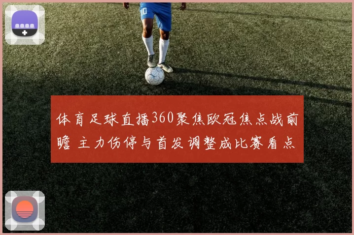 体育足球直播360聚焦欧冠焦点战前瞻 主力伤停与首发调整成比赛看点