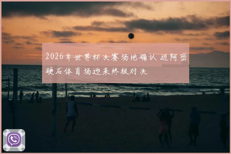 2026年世界杯决赛场地确认 迈阿密硬石体育场迎来终极对决