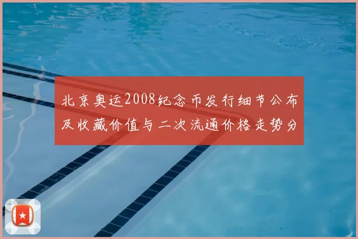 北京奥运2008纪念币发行细节公布及收藏价值与二次流通价格走势分析