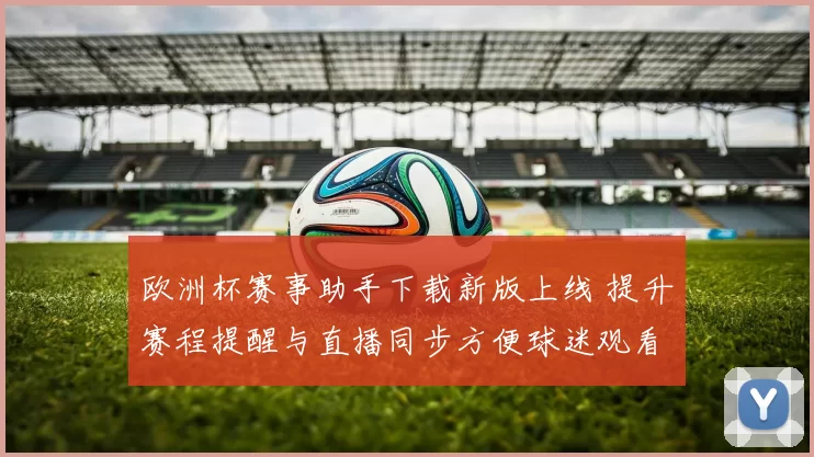欧洲杯赛事助手下载新版上线 提升赛程提醒与直播同步方便球迷观看
