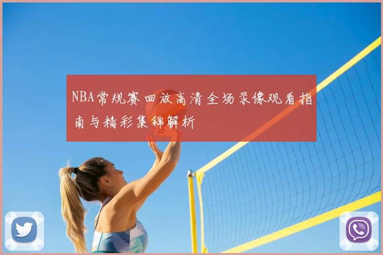 NBA常规赛回放高清全场录像观看指南与精彩集锦解析