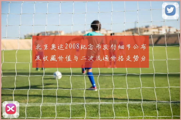 北京奥运2008纪念币发行细节公布及收藏价值与二次流通价格走势分析