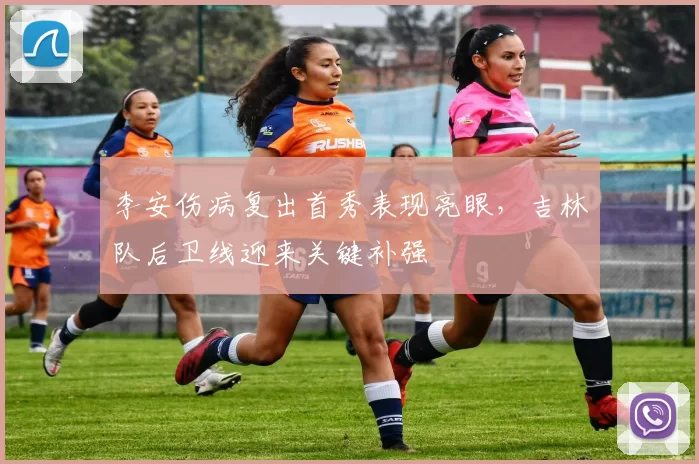 李安伤病复出首秀表现亮眼,吉林队后卫线迎来关键补强