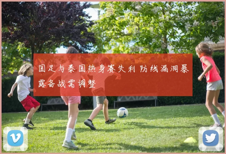 国足与泰国热身赛失利 防线漏洞暴露备战需调整