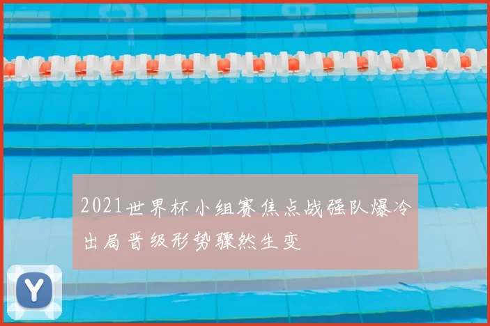 2021世界杯小组赛焦点战强队爆冷出局晋级形势骤然生变