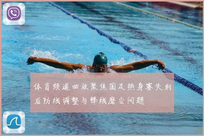 体育频道回放聚焦国足热身赛失利后防线调整与锋线磨合问题
