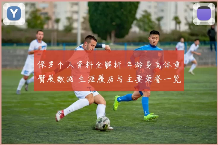 保罗个人资料全解析 年龄身高体重臂展数据 生涯履历与主要荣誉一览