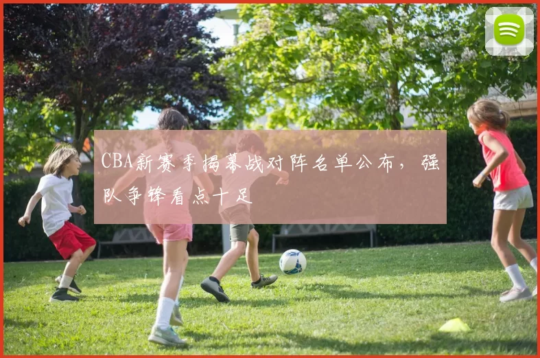 CBA新赛季揭幕战对阵名单公布,强队争锋看点十足