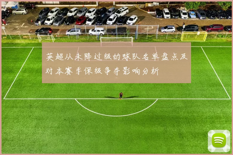 英超从未降过级的球队名单盘点及对本赛季保级争夺影响分析