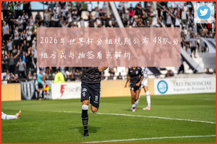 2026年世界杯分组规则公布 48队分组方式与抽签看点解析