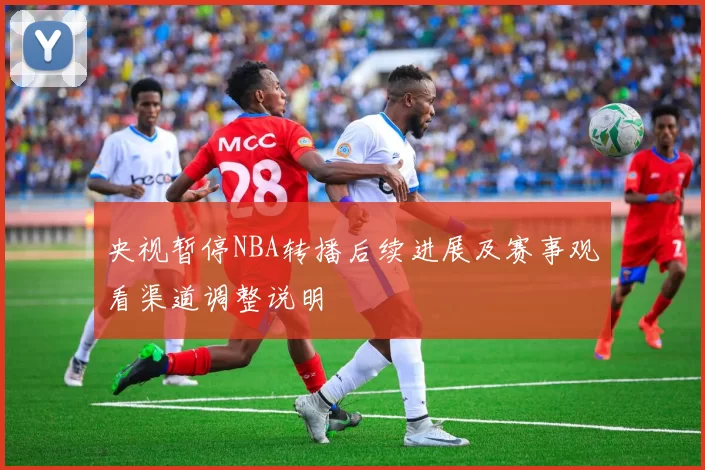 央视暂停NBA转播后续进展及赛事观看渠道调整说明