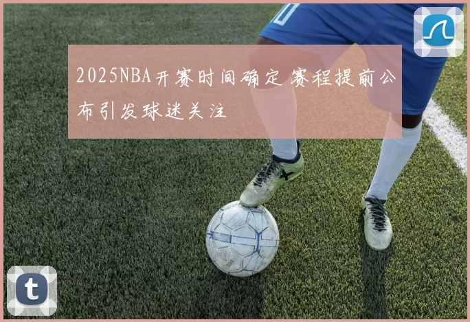 2025NBA开赛时间确定 赛程提前公布引发球迷关注
